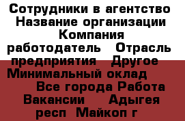 Сотрудники в агентство › Название организации ­ Компания-работодатель › Отрасль предприятия ­ Другое › Минимальный оклад ­ 30 000 - Все города Работа » Вакансии   . Адыгея респ.,Майкоп г.